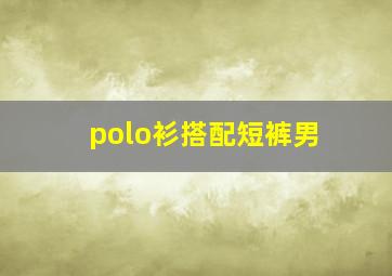 polo衫搭配短裤男