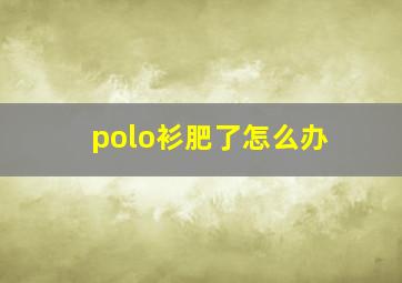 polo衫肥了怎么办