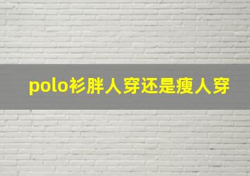 polo衫胖人穿还是瘦人穿