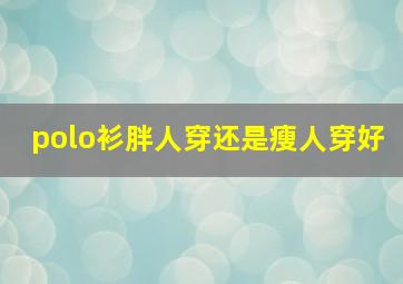 polo衫胖人穿还是瘦人穿好