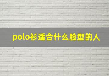 polo衫适合什么脸型的人