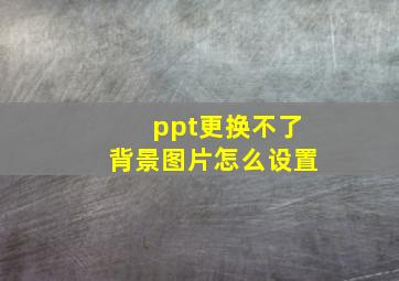 ppt更换不了背景图片怎么设置