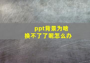 ppt背景为啥换不了了呢怎么办