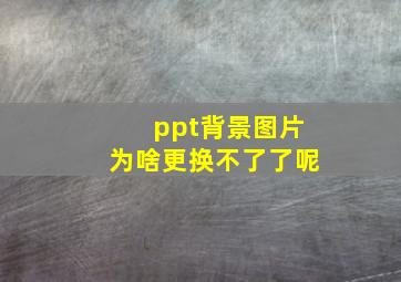 ppt背景图片为啥更换不了了呢