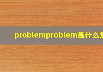 problemproblem是什么意思