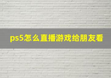 ps5怎么直播游戏给朋友看