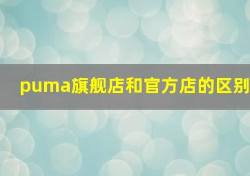 puma旗舰店和官方店的区别