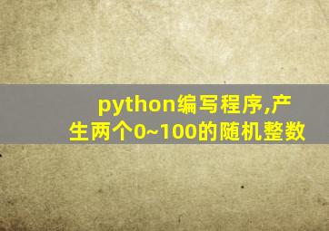 python编写程序,产生两个0~100的随机整数