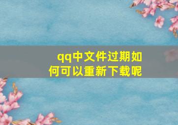 qq中文件过期如何可以重新下载呢