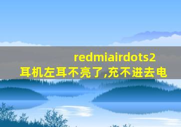 redmiairdots2耳机左耳不亮了,充不进去电