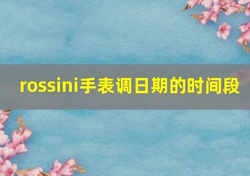 rossini手表调日期的时间段