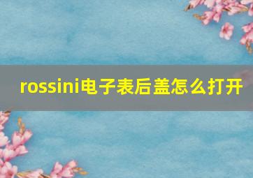 rossini电子表后盖怎么打开