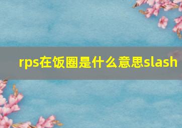 rps在饭圈是什么意思slash