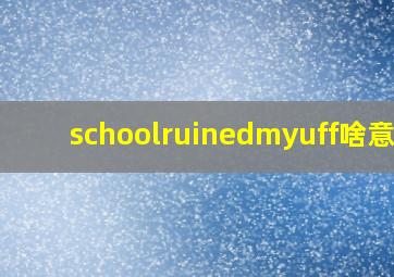 schoolruinedmyuff啥意思