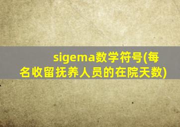 sigema数学符号(每名收留抚养人员的在院天数)