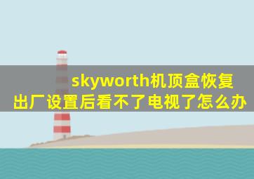 skyworth机顶盒恢复出厂设置后看不了电视了怎么办