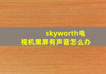 skyworth电视机黑屏有声音怎么办