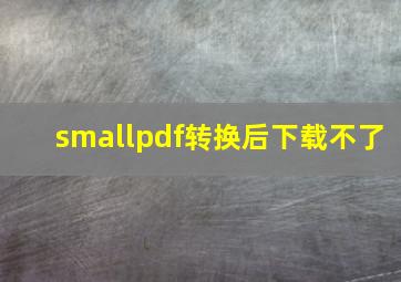 smallpdf转换后下载不了