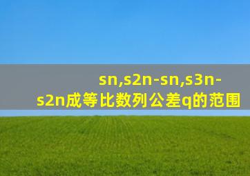 sn,s2n-sn,s3n-s2n成等比数列公差q的范围