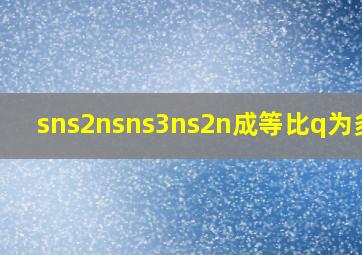 sns2nsns3ns2n成等比q为多少