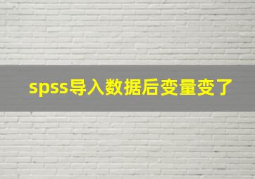 spss导入数据后变量变了