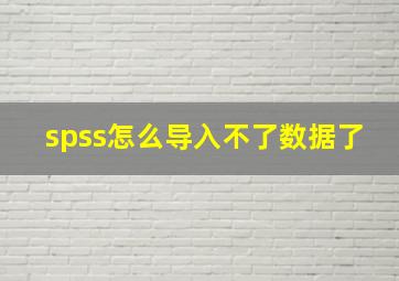 spss怎么导入不了数据了