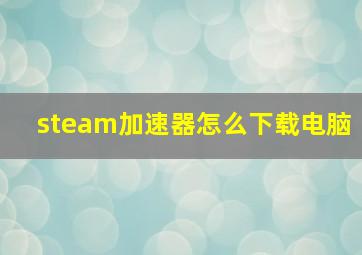 steam加速器怎么下载电脑