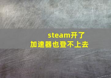 steam开了加速器也登不上去