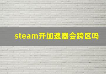 steam开加速器会跨区吗