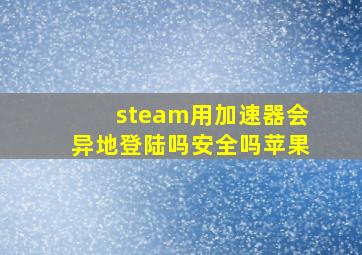 steam用加速器会异地登陆吗安全吗苹果