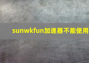 sunwkfun加速器不能使用