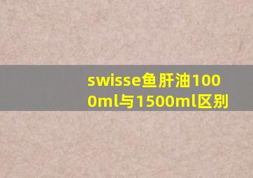 swisse鱼肝油1000ml与1500ml区别