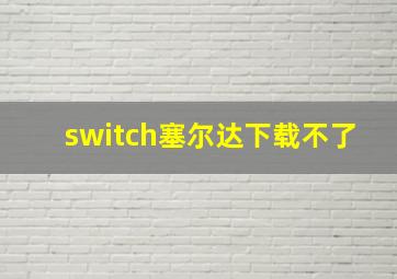 switch塞尔达下载不了