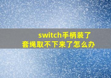 switch手柄装了套绳取不下来了怎么办