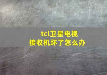 tcl卫星电视接收机坏了怎么办