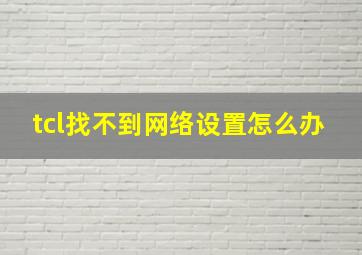 tcl找不到网络设置怎么办