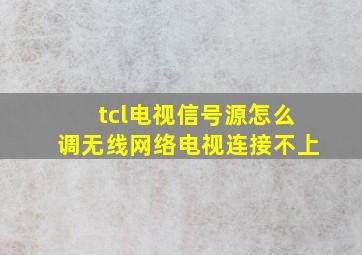 tcl电视信号源怎么调无线网络电视连接不上