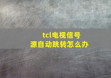 tcl电视信号源自动跳转怎么办