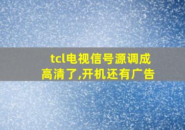 tcl电视信号源调成高清了,开机还有广告