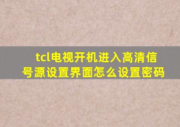 tcl电视开机进入高清信号源设置界面怎么设置密码