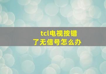 tcl电视按错了无信号怎么办