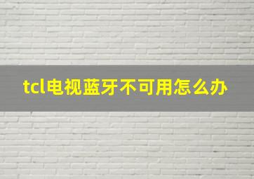 tcl电视蓝牙不可用怎么办