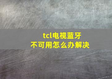 tcl电视蓝牙不可用怎么办解决