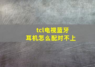 tcl电视蓝牙耳机怎么配对不上