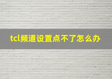 tcl频道设置点不了怎么办