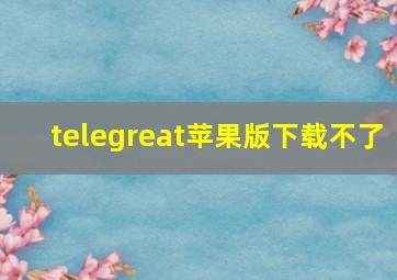 telegreat苹果版下载不了