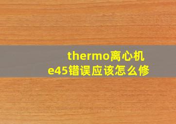 thermo离心机e45错误应该怎么修