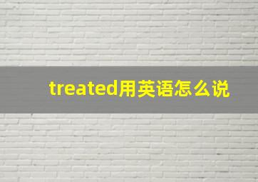 treated用英语怎么说