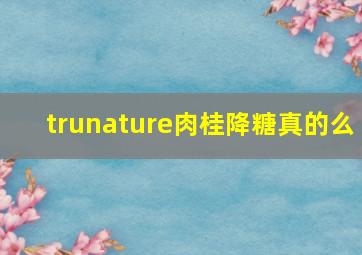 trunature肉桂降糖真的么