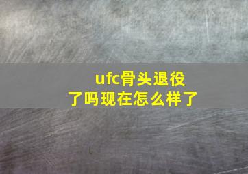 ufc骨头退役了吗现在怎么样了